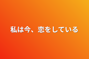 私は今、恋をしている