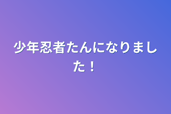 少年忍者たんになりました！