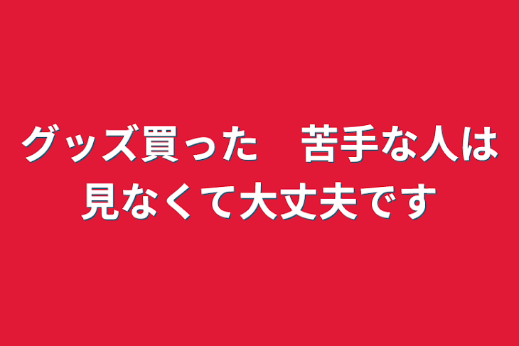 「グッズ買った　苦手な人は見なくて大丈夫です」のメインビジュアル