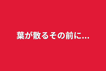 葉が散るその前に...