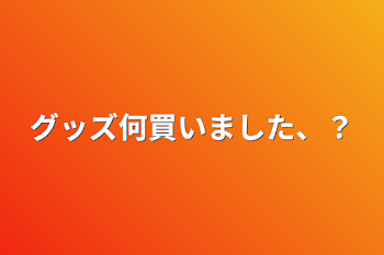 グッズ何買いました、？