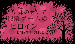 妹のせいで18禁ゲームのヒロインに転生しました。