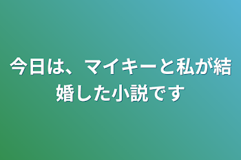 今日は、マイキーと私が結婚した小説です