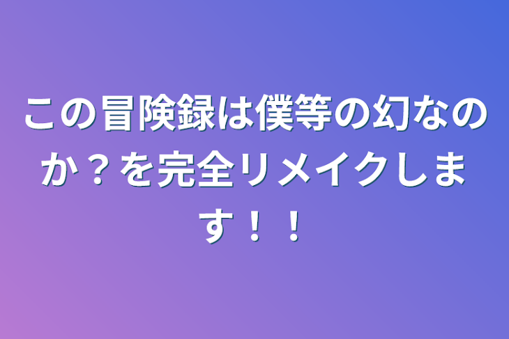 「この冒険録は僕等の幻なのか？を完全リメイクします！！」のメインビジュアル