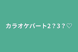 カラオケパート2？3？♡