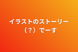 イラストのストーリー（？）でーす