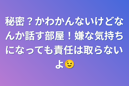 秘密？かわかんないけどなんか話す部屋！嫌な気持ちになっても責任は取らないよ😉