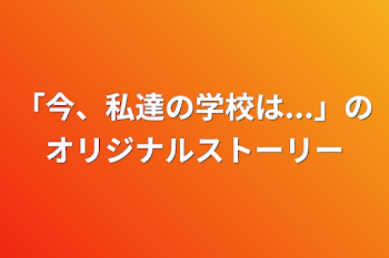 「今、私達の学校は...」のオリジナルストーリー