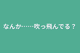 なんか……吹っ飛んでる？