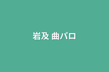 「岩及 曲パロ」のメインビジュアル