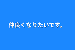 仲良くなりたいです。