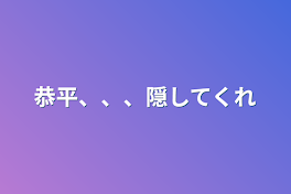 恭平、、、隠してくれ