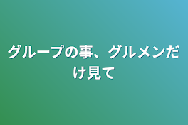 グループの事、グルメンだけ見て