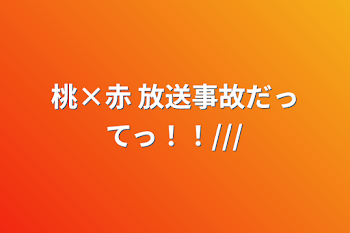 桃×赤  放送事故だってっ！！///