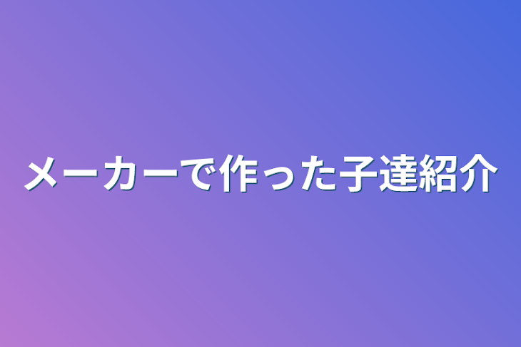 「メーカーで作った子達紹介」のメインビジュアル