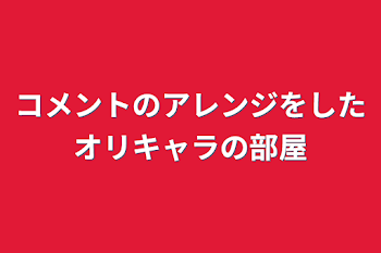 コメントのアレンジをしたオリキャラの部屋