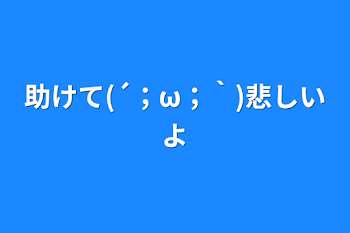 助けて(´；ω；｀)悲しいよ