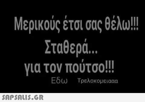 Μερικούς έτσι σας θέλω!! Σταθερά.. για τον πούτσο!! Εδω Τρελοκομειααα