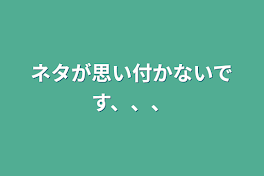 ネタが思い付かないです、、、