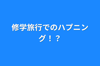 修学旅行でのハプニング！？