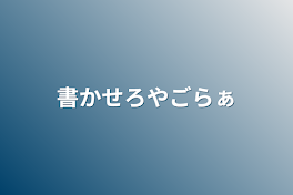 書かせろやごらぁ