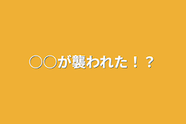 ○○が襲われた！？