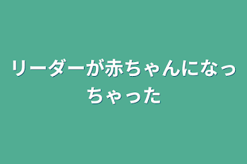 リーダーが赤ちゃんになっちゃった