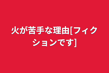 火が苦手な理由[フィクションです]