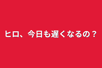 ヒロ、今日も遅くなるの？