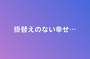 掛替えのない幸せ…