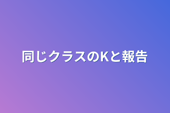 同じクラスのKと報告