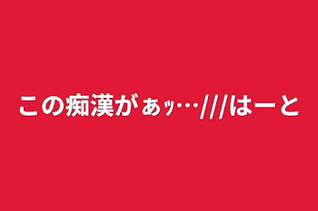 「この痴漢がぁｯ…///♡」のメインビジュアル