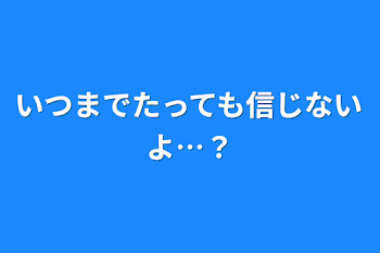 いつまでたっても信じないよ…？