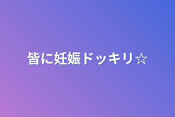 皆に妊娠ドッキリ☆