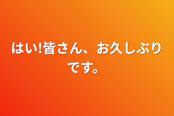 はい!皆さん、お久しぶりです。