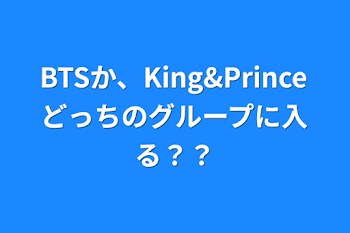 BTSか、King&Princeどっちのグループに入る？？