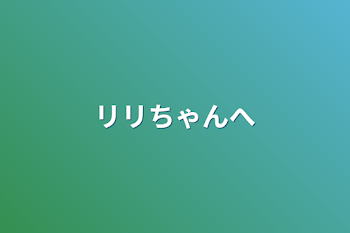 リリちゃんへ