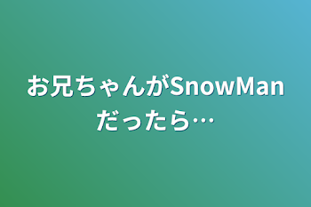 お兄ちゃんがSnowManだったら…