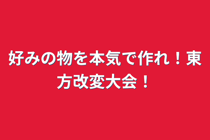 「好みの物を本気で作れ！東方改変大会！」のメインビジュアル