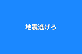 地震逃げろ