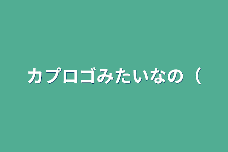 「カプロゴみたいなの（」のメインビジュアル