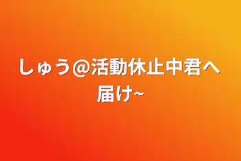 「しゅう@活動休止中君へ            届け~」のメインビジュアル