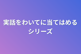 実話をわいてに当てはめるシリーズ