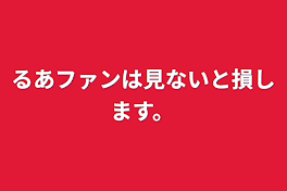 るあファンは見ないと損します。