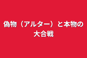 偽物（アルター）と本物の大合戦