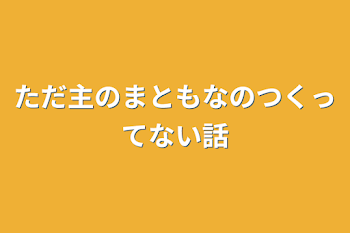 ただ主のまともなの作ってない話