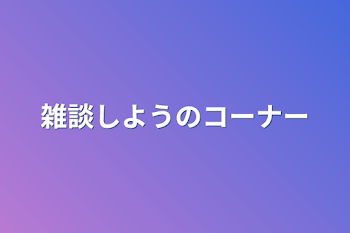 雑談しようのコーナー