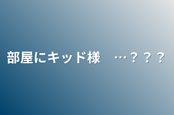 部屋にキッド様　…？？？