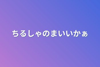 ちるしゃのまいいかぁ