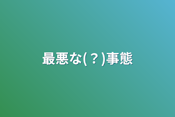 最悪な(？)事態